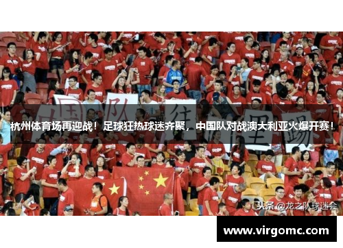 杭州体育场再迎战！足球狂热球迷齐聚，中国队对战澳大利亚火爆开赛！
