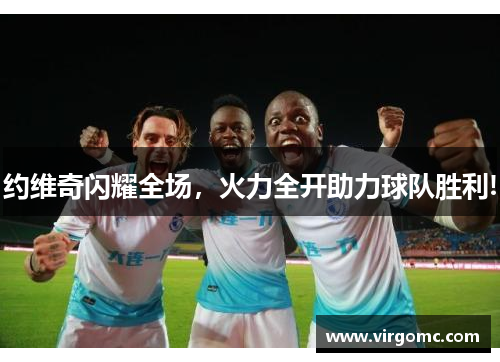 约维奇闪耀全场，火力全开助力球队胜利!