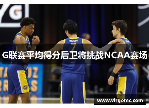 G联赛平均得分后卫将挑战NCAA赛场